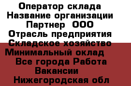 Оператор склада › Название организации ­ Партнер, ООО › Отрасль предприятия ­ Складское хозяйство › Минимальный оклад ­ 1 - Все города Работа » Вакансии   . Нижегородская обл.